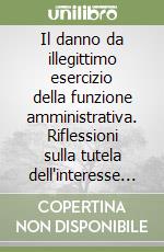 Il danno da illegittimo esercizio della funzione amministrativa. Riflessioni sulla tutela dell'interesse legittimo libro