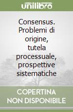 Consensus. Problemi di origine, tutela processuale, prospettive sistematiche