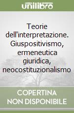 Teorie dell'interpretazione. Giuspositivismo, ermeneutica giuridica, neocostituzionalismo libro