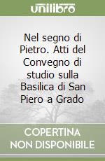 Nel segno di Pietro. Atti del Convegno di studio sulla Basilica di San Piero a Grado libro