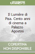 Il Lumière di Pisa. Cento anni di cinema a Palazzo Agostini libro