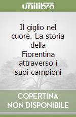 Il giglio nel cuore. La storia della Fiorentina attraverso i suoi campioni libro