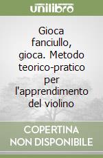 Gioca fanciullo, gioca. Metodo teorico-pratico per l'apprendimento del violino libro