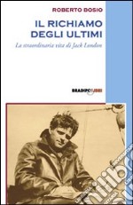 Il richiamo degli ultimi. La straordinaria vita di Jack London libro