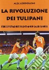 La rivoluzione dei tulipani. Storie e protagonisti di cento anni di calcio olandese libro di Cordolcini Alec