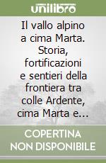 Il vallo alpino a cima Marta. Storia, fortificazioni e sentieri della frontiera tra colle Ardente, cima Marta e monte Torraggio libro