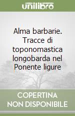 Alma barbarie. Tracce di toponomastica longobarda nel Ponente ligure libro