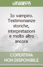 Io vampiro. Testimonianze storiche, interpretazioni e molto altro ancora