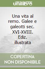 Una vita al remo. Galee e galeotti sec. XVI-XVIII. Ediz. illustrata libro