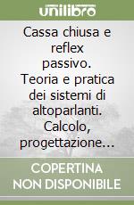 Cassa chiusa e reflex passivo. Teoria e pratica dei sistemi di altoparlanti. Calcolo, progettazione e verifica aggiornati alle teorie più attuali libro