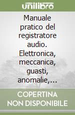 Manuale pratico del registratore audio. Elettronica, meccanica, guasti, anomalie, tarature e messe a punto. Descrizione di 46 circuiti integrati