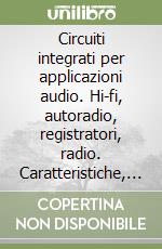 Circuiti integrati per applicazioni audio. Hi-fi, autoradio, registratori, radio. Caratteristiche, schemi elettrici, equivalenze e applicativi libro