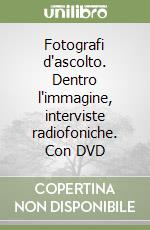 Fotografi d'ascolto. Dentro l'immagine, interviste radiofoniche. Con DVD libro