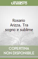 Rosario Arizza. Tra sogno e sublime libro