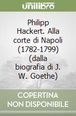 Philipp Hackert. Alla corte di Napoli (1782-1799) (dalla biografia di J. W. Goethe) libro