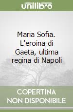 Maria Sofia. L'eroina di Gaeta, ultima regina di Napoli libro