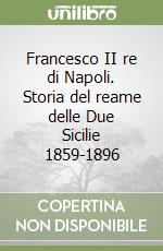 Francesco II re di Napoli. Storia del reame delle Due Sicilie 1859-1896 libro