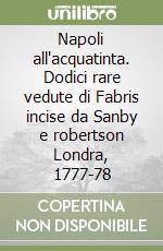 Napoli all'acquatinta. Dodici rare vedute di Fabris incise da Sanby e robertson Londra, 1777-78 libro