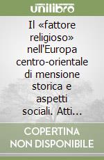 Il «fattore religioso» nell'Europa centro-orientale di mensione storica e aspetti sociali. Atti del Convegno libro