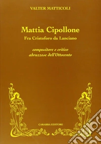 Mattia Cipollone. Fra Cristoforo da Lanciano compositore e critico abruzzese dell'ottocento libro