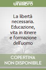 La libertà necessaria. Educazione, vita in itinere e formazione dell'uomo