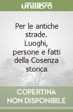 Per le antiche strade. Luoghi, persone e fatti della Cosenza storica libro