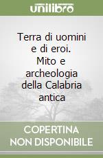 Terra di uomini e di eroi. Mito e archeologia della Calabria antica libro