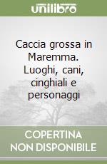 Caccia grossa in Maremma. Luoghi, cani, cinghiali e personaggi libro