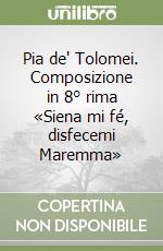 Pia de' Tolomei. Composizione in 8° rima «Siena mi fé, disfecemi Maremma»