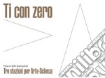 Ti con zero. Tre stazioni per arte-scienza. Ediz. italiana e inglese