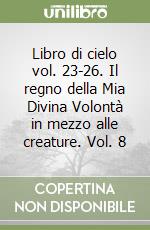 Libro di cielo vol. 23-26. Il regno della Mia Divina Volontà in mezzo alle creature. Vol. 8 libro