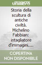 Storia della scultura di antiche civiltà. Michelino Fabbian: intagliatore d'immagini. Biografia e annotazioni libro