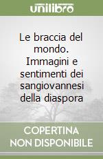 Le braccia del mondo. Immagini e sentimenti dei sangiovannesi della diaspora libro