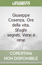 Giuseppe Cosenza. Ore della vita. Sfoghi segreti. Versi e rime libro