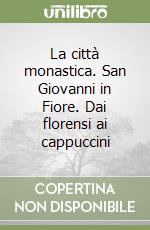 La città monastica. San Giovanni in Fiore. Dai florensi ai cappuccini libro