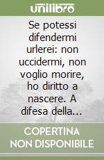 Se potessi difendermi urlerei: non uccidermi, non voglio morire, ho diritto a nascere. A difesa della vita libro