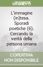 L'immagine (in)tesa. Sporadi poetiche (6). Cercando la verità della persona umana libro