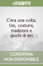 C'era una volta. Usi, costumi, tradizioni e giochi di ieri libro