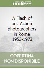 A Flash of art. Action photographers in Rome 1953-1973 libro