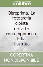 Oltreprima. La fotografia dipinta nell'arte contemporanea. Ediz. illustrata libro