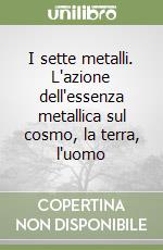 I sette metalli. L'azione dell'essenza metallica sul cosmo, la terra, l'uomo libro