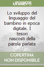 Lo sviluppo del linguaggio del bambino in epoca digitale. I tesori nascosti della parola parlata libro