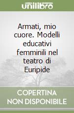 Armati, mio cuore. Modelli educativi femminili nel teatro di Euripide libro