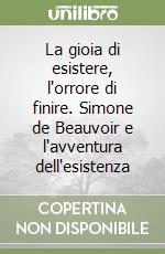 La gioia di esistere, l'orrore di finire. Simone de Beauvoir e l'avventura dell'esistenza libro