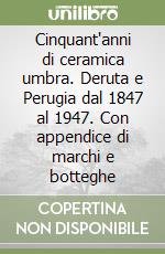 Cinquant'anni di ceramica umbra. Deruta e Perugia dal 1847 al 1947. Con appendice di marchi e botteghe libro