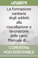 La formazione sanitaria degli addetti alla macellazione e lavorazione delle carni. Manuale di formazione sanitaria per addetti alle filiere delle carni