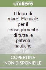 Il lupo di mare. Manuale per il conseguimento di tutte le patenti nautiche libro