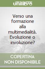 Verso una formazione alla multimedialità. Evoluzione o involuzione? libro