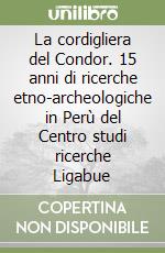 La cordigliera del Condor. 15 anni di ricerche etno-archeologiche in Perù del Centro studi ricerche Ligabue libro