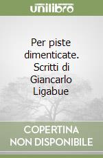 Per piste dimenticate. Scritti di Giancarlo Ligabue